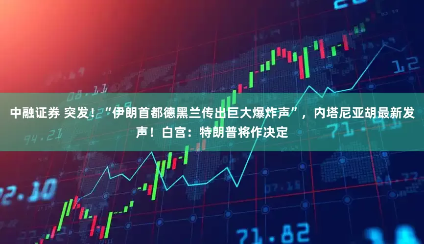 中融证券 突发！“伊朗首都德黑兰传出巨大爆炸声”，内塔尼亚胡最新发声！白宫：特朗普将作决定