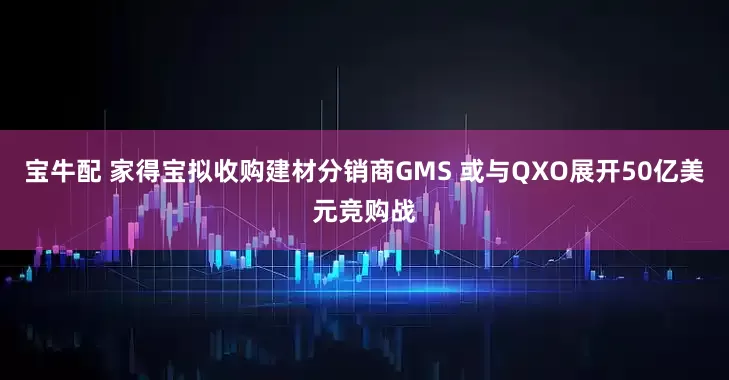 宝牛配 家得宝拟收购建材分销商GMS 或与QXO展开50亿美元竞购战