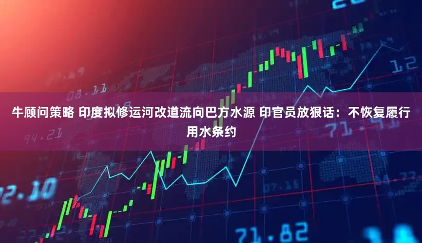 牛顾问策略 印度拟修运河改道流向巴方水源 印官员放狠话：不恢复履行用水条约