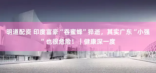 明道配资 印度富豪“吞蜜蜂”猝逝，其实广东“小强”也很危险！｜健康深一度