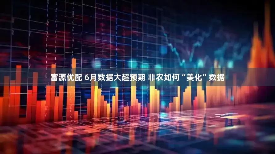 富源优配 6月数据大超预期 非农如何“美化”数据