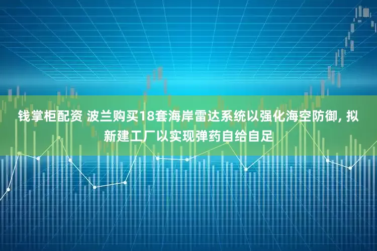 钱掌柜配资 波兰购买18套海岸雷达系统以强化海空防御, 拟新建工厂以实现弹药自给自足