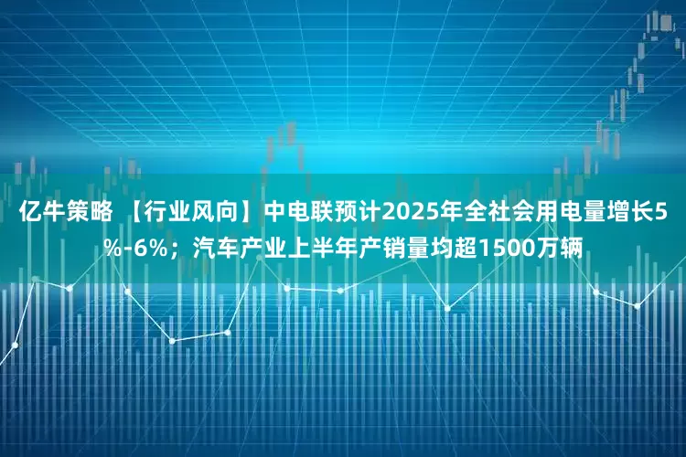 亿牛策略 【行业风向】中电联预计2025年全社会用电量增长5%-6%；汽车产业上半年产销量均超1500万辆