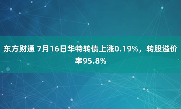 东方财通 7月16日华特转债上涨0.19%，转股溢价率95.8%