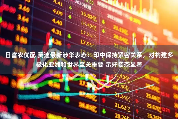 日富农优配 莫迪最新涉华表态：印中保持紧密关系，对构建多极化亚洲和世界至关重要 示好姿态显著