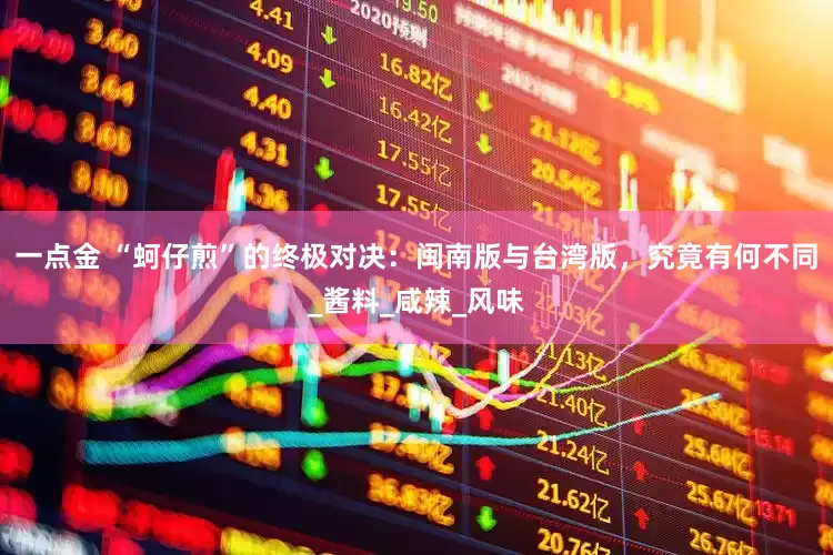 一点金 “蚵仔煎”的终极对决：闽南版与台湾版，究竟有何不同_酱料_咸辣_风味