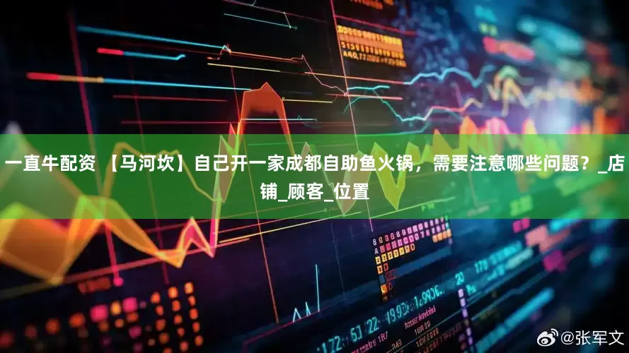 一直牛配资 【马河坎】自己开一家成都自助鱼火锅，需要注意哪些问题？_店铺_顾客_位置