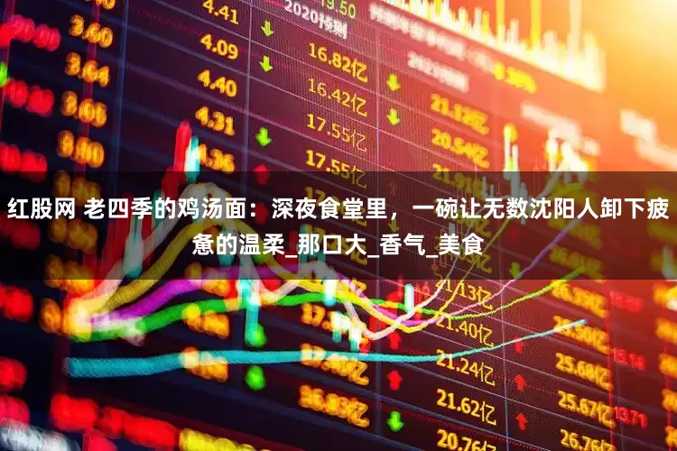 红股网 老四季的鸡汤面：深夜食堂里，一碗让无数沈阳人卸下疲惫的温柔_那口大_香气_美食