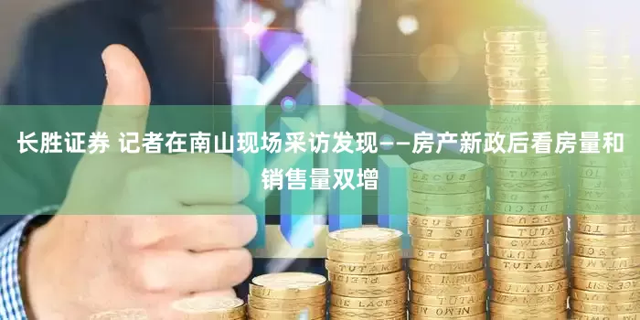 长胜证券 记者在南山现场采访发现——房产新政后看房量和销售量双增
