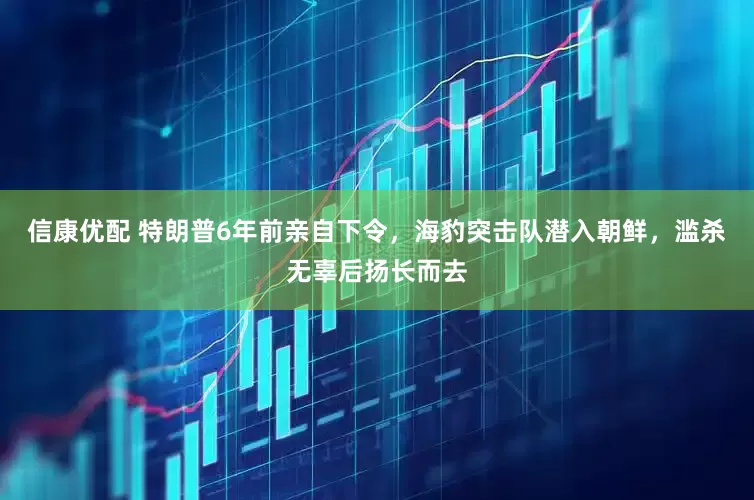 信康优配 特朗普6年前亲自下令，海豹突击队潜入朝鲜，滥杀无辜后扬长而去