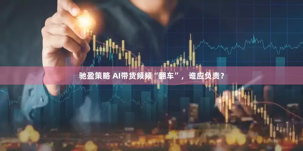 驰盈策略 AI带货频频“翻车”，谁应负责？