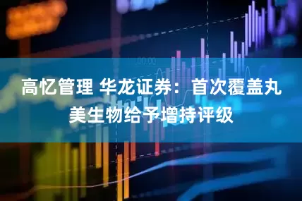 高忆管理 华龙证券：首次覆盖丸美生物给予增持评级
