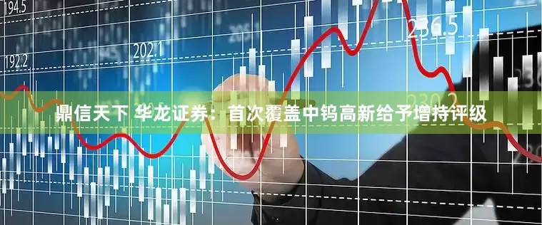 鼎信天下 华龙证券：首次覆盖中钨高新给予增持评级