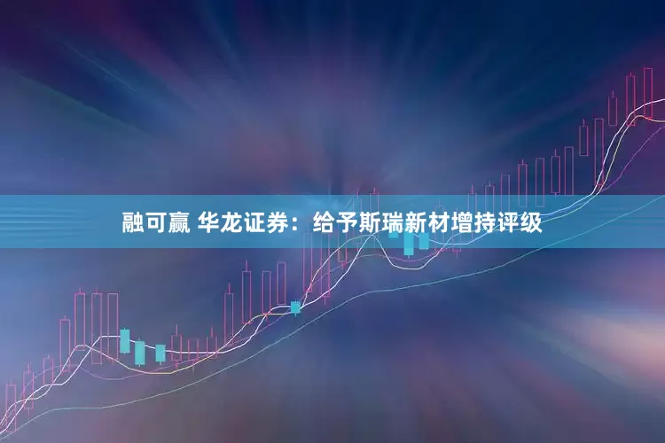 融可赢 华龙证券：给予斯瑞新材增持评级