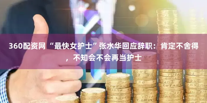 360配资网 “最快女护士”张水华回应辞职：肯定不舍得，不知会不会再当护士