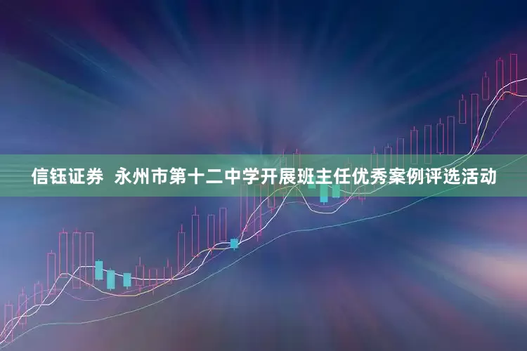 信钰证券  永州市第十二中学开展班主任优秀案例评选活动