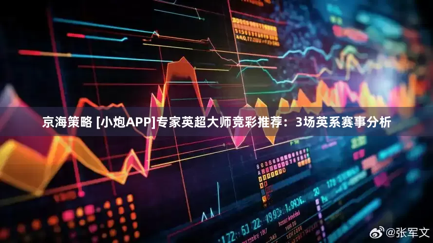 京海策略 [小炮APP]专家英超大师竞彩推荐：3场英系赛事分析