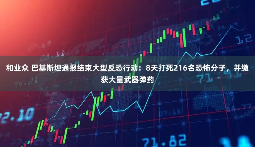 和业众 巴基斯坦通报结束大型反恐行动：8天打死216名恐怖分子，并缴获大量武器弹药