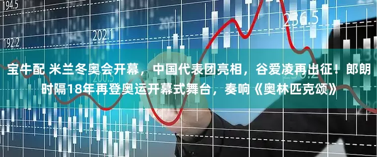 宝牛配 米兰冬奥会开幕，中国代表团亮相，谷爱凌再出征！郎朗时隔18年再登奥运开幕式舞台，奏响《奥林匹克颂》