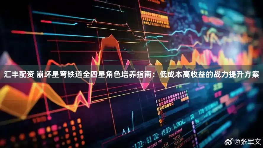 汇丰配资 崩坏星穹铁道全四星角色培养指南：低成本高收益的战力提升方案