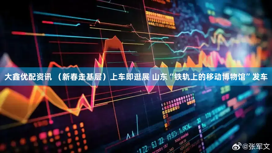 大鑫优配资讯 （新春走基层）上车即逛展 山东“铁轨上的移动博物馆”发车