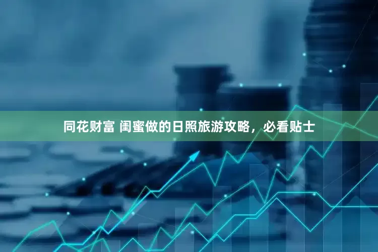同花财富 闺蜜做的日照旅游攻略，必看贴士