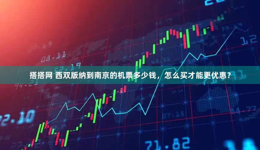 搭搭网 西双版纳到南京的机票多少钱，怎么买才能更优惠？