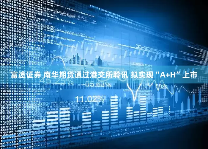 富途证券 南华期货通过港交所聆讯 拟实现“A+H”上市