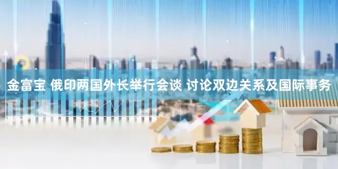 金富宝 俄印两国外长举行会谈 讨论双边关系及国际事务