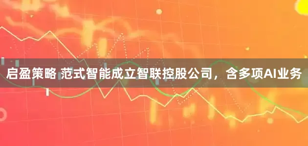 启盈策略 范式智能成立智联控股公司，含多项AI业务