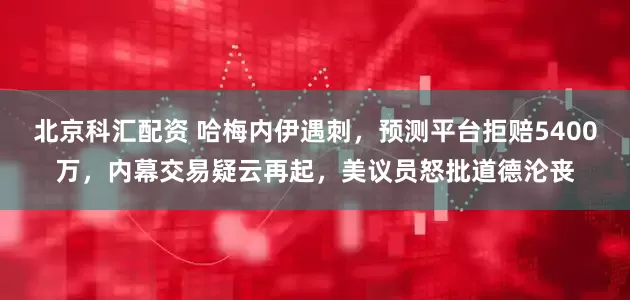 北京科汇配资 哈梅内伊遇刺，预测平台拒赔5400万，内幕交易疑云再起，美议员怒批道德沦丧